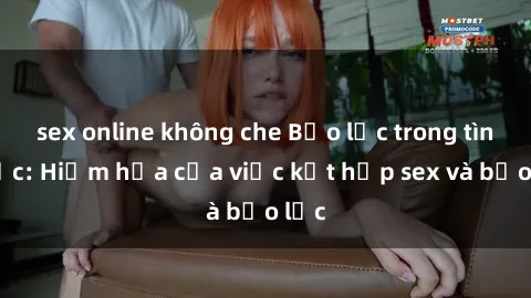sex online không che Bạo lực trong tình dục: Hiểm họa của việc kết hợp sex và bạo lực