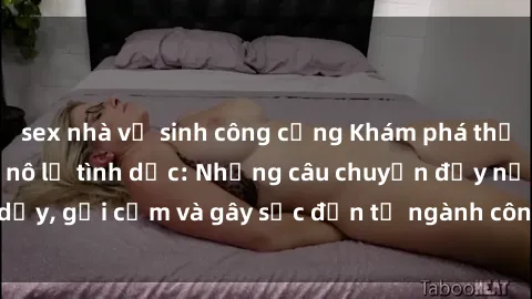 sex nhà vệ sinh công cộng Khám phá thế giới của phim sex nô lệ tình dục: Những câu chuyện đầy nổi dậy, gợi cảm và gây sốc đến từ ngành công nghiệp giải trí đen tối