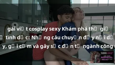 gái việt cosplay sexy Khám phá thế giới của phim sex nô lệ tình dục: Những câu chuyện đầy nổi dậy, gợi cảm và gây sốc đến từ ngành công nghiệp giải trí đen tối