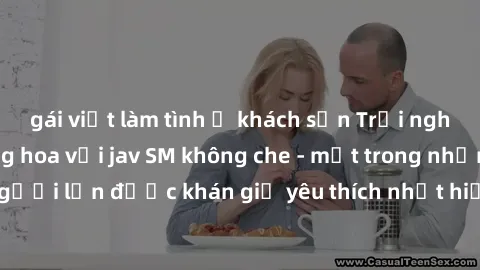 gái việt làm tình ở khách sạn Trải nghiệm cảm xúc thăng hoa với jav SM không che - một trong những thể loại phim người lớn được khán giả yêu thích nhất hiện nay. Đảm bảo đem lại sự hấp dẫn, kích thích