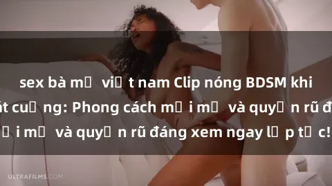 sex bà mẹ việt nam Clip nóng BDSM khiến người xem phát cuồng: Phong cách mới mẻ và quyến rũ đáng xem ngay lập tức!