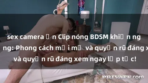 sex camera ẩn Clip nóng BDSM khiến người xem phát cuồng: Phong cách mới mẻ và quyến rũ đáng xem ngay lập tức!