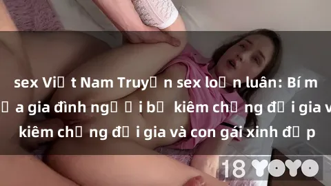 sex Việt Nam Truyện sex loạn luân: Bí mật đầy kích thích của gia đình người bố kiêm chồng đại gia và con gái xinh đẹp