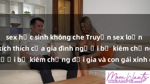 sex học sinh không che Truyện sex loạn luân: Bí mật đầy kích thích của gia đình người bố kiêm chồng đại gia và con gái xinh đẹp