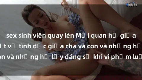 sex sinh viên quay lén Mối quan hệ giữa cha và con: Sự thật về tình dục giữa cha và con và những hệ lụy đáng sợ khi vi phạm luật pháp.