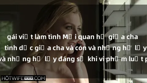 gái việt làm tình Mối quan hệ giữa cha và con: Sự thật về tình dục giữa cha và con và những hệ lụy đáng sợ khi vi phạm luật pháp.