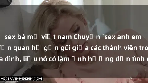 sex bà mẹ việt nam Chuyện `sex anh em ruột` - Đề cập đến quan hệ gần gũi giữa các thành viên trong gia đình, liệu nó có làm ảnh hưởng đến tình cảm gia đình hay không?