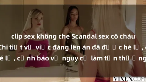 clip sex không che Scandal sex cô cháu gây chấn động: Chi tiết vụ việc đáng lên án đã được hé lộ, cảnh báo về nguy cơ làm tổn thương tâm hồn trẻ em.