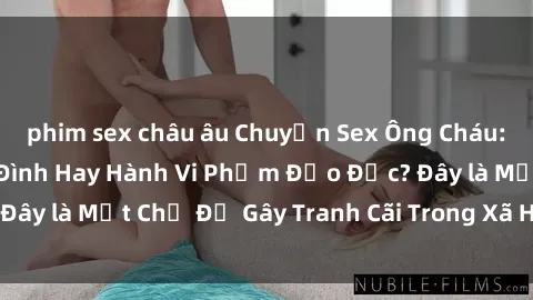 phim sex châu âu Chuyện Sex Ông Cháu: Mối Quan Hệ Gia Đình Hay Hành Vi Phạm Đạo Đức? Đây là Một Chủ Đề Gây Tranh Cãi Trong Xã Hội Hiện Nay.