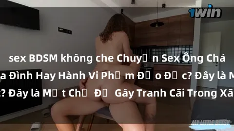 sex BDSM không che Chuyện Sex Ông Cháu: Mối Quan Hệ Gia Đình Hay Hành Vi Phạm Đạo Đức? Đây là Một Chủ Đề Gây Tranh Cãi Trong Xã Hội Hiện Nay.