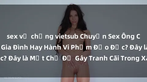 sex vợ chồng vietsub Chuyện Sex Ông Cháu: Mối Quan Hệ Gia Đình Hay Hành Vi Phạm Đạo Đức? Đây là Một Chủ Đề Gây Tranh Cãi Trong Xã Hội Hiện Nay.