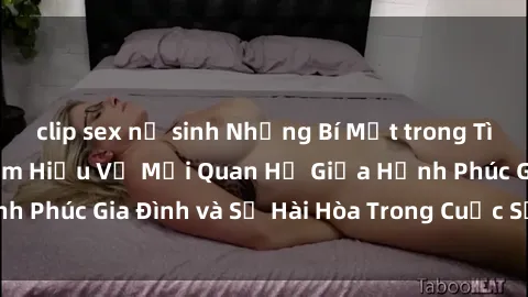 clip sex nữ sinh Những Bí Mật trong Tình Dục Gia Đình: Tìm Hiểu Về Mối Quan Hệ Giữa Hạnh Phúc Gia Đình và Sự Hài Hòa Trong Cuộc Sống Tình Dục