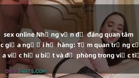 sex online Những vấn đề đáng quan tâm về quan hệ tình dục giữa người họ hàng: Tầm quan trọng của việc hiểu biết và đề phòng trong việc tiếp xúc trong gia đình.