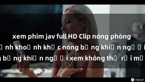 xem phim jav full HD Clip nóng phòng tắm gây sốt: Cận cảnh khoảnh khắc nóng bỏng khiến người xem không thể rời mắt