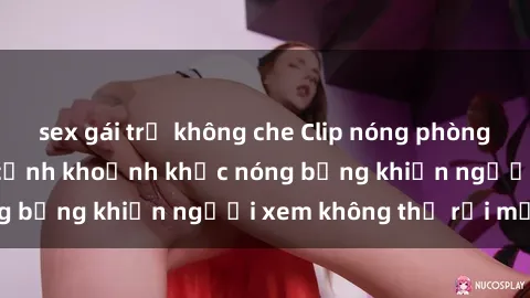 sex gái trẻ không che Clip nóng phòng tắm gây sốt: Cận cảnh khoảnh khắc nóng bỏng khiến người xem không thể rời mắt