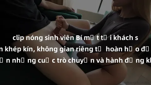 clip nóng sinh viên Bí mật tại khách sạn: Phòng quay lén khép kín, không gian riêng tư hoàn hảo để thực hiện những cuộc trò chuyện và hành động không bị người khác phát hiện.