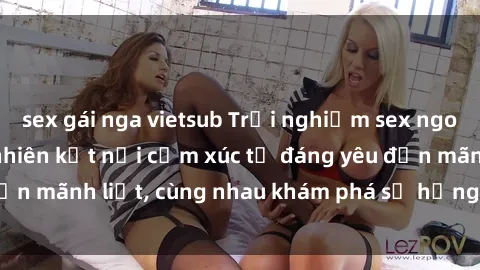 sex gái nga vietsub Trải nghiệm sex ngoài trời: Khi thiên nhiên kết nối cảm xúc từ đáng yêu đến mãnh liệt, cùng nhau khám phá sự hứng khởi và thú vị.