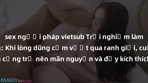 sex người pháp vietsub Trải nghiệm làm tình ngoài đường: Khi lòng dũng cảm vượt qua ranh giới, cuộc hẹn nơi công cộng trở nên mãn nguyện và đầy kích thích. Hành vi nguy hiểm, nhưng cũng tạo nên cảm gi