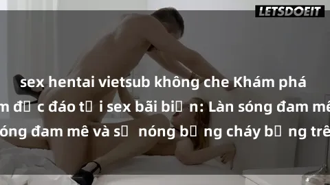 sex hentai vietsub không che Khám phá những trải nghiệm độc đáo tại sex bãi biển: Làn sóng đam mê và sự nóng bỏng cháy bỏng trên cát trắng