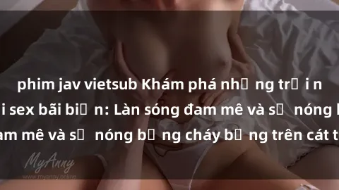 phim jav vietsub Khám phá những trải nghiệm độc đáo tại sex bãi biển: Làn sóng đam mê và sự nóng bỏng cháy bỏng trên cát trắng