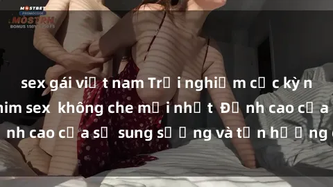 sex gái việt nam Trải nghiệm cực kỳ nóng bỏng trong phim sex  không che mới nhất  Đỉnh cao của sự sung sướng và tận hưởng chân thật