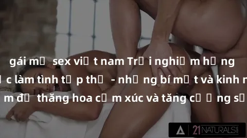 gái mỹ sex việt nam Trải nghiệm hứng khởi cùng với việc làm tình tập thể - những bí mật và kinh nghiệm để thăng hoa cảm xúc và tăng cường sự gắn kết trong mối quan hệ