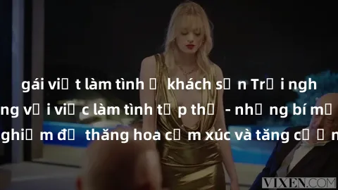 gái việt làm tình ở khách sạn Trải nghiệm hứng khởi cùng với việc làm tình tập thể - những bí mật và kinh nghiệm để thăng hoa cảm xúc và tăng cường sự gắn kết trong mối quan hệ