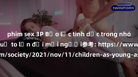 phim sex 3P Bạo lực tình dục trong nhóm: nguy cơ và hậu quả to lớn đối mọi người参考: https://www.theguardian.com/society/2021/nov/11/children-as-young-as-four-are-being-sexually-abused-by-groups-in-uk-