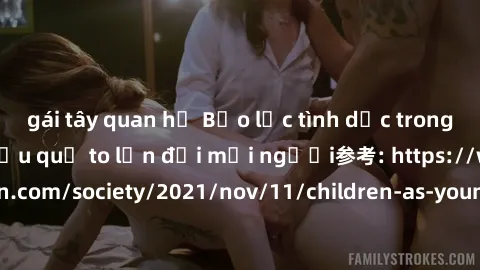 gái tây quan hệ Bạo lực tình dục trong nhóm: nguy cơ và hậu quả to lớn đối mọi người参考: https://www.theguardian.com/society/2021/nov/11/children-as-young-as-four-are-being-sexually-abused-by-groups-in