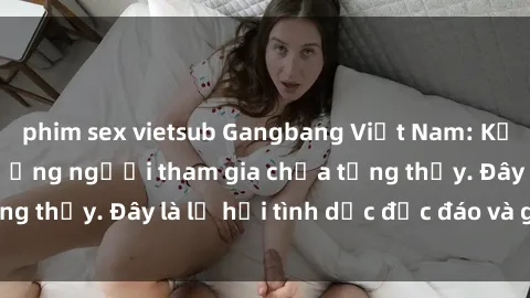 phim sex vietsub Gangbang Việt Nam: Kỷ lục mới với số lượng người tham gia chưa từng thấy. Đây là lễ hội tình dục độc đáo và gây sốc.