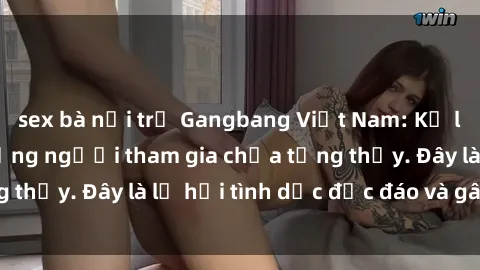 sex bà nội trợ Gangbang Việt Nam: Kỷ lục mới với số lượng người tham gia chưa từng thấy. Đây là lễ hội tình dục độc đáo và gây sốc.