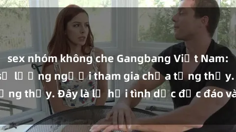 sex nhóm không che Gangbang Việt Nam: Kỷ lục mới với số lượng người tham gia chưa từng thấy. Đây là lễ hội tình dục độc đáo và gây sốc.