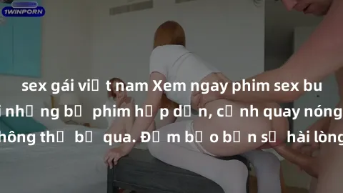 sex gái việt nam Xem ngay phim sex bukkake hàng đầu với những bộ phim hấp dẫn, cảnh quay nóng bỏng không thể bỏ qua. Đảm bảo bạn sẽ hài lòng với trải nghiệm mới lạ này!