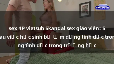 sex 4P vietsub Skandal sex giáo viên: Sự thật đằng sau việc học sinh bị lạm dụng tình dục trong trường học