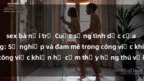 sex bà nội trợ Cuộc sống tình dục của nhân viên văn phòng: Sự nghiệp và đam mê trong công việc khiến họ cảm thấy hứng thú với tình dục?