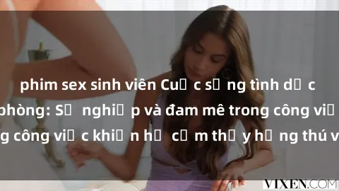 phim sex sinh viên Cuộc sống tình dục của nhân viên văn phòng: Sự nghiệp và đam mê trong công việc khiến họ cảm thấy hứng thú với tình dục?