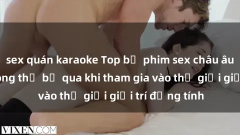 sex quán karaoke Top bộ phim sex châu âu nổi tiếng không thể bỏ qua khi tham gia vào thế giới giải trí đồng tính