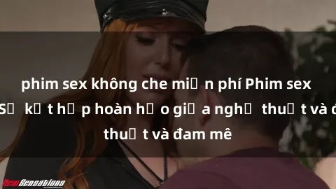 phim sex không che miễn phí Phim sex Pháp - Sự kết hợp hoàn hảo giữa nghệ thuật và đam mê