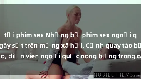 tải phim sex Những bộ phim sex ngoại quốc nổi tiếng và gây sốt trên mạng xã hội. Cảnh quay táo bạo, diễn viên ngoại quốc nóng bỏng trong các tác phẩm đỉnh cao.