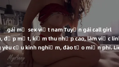 gái mỹ sex việt nam Tuyển gái call girl Việt Nam gợi cảm, đẹp mắt, kiếm thu nhập cao, làm việc linh hoạt, không yêu cầu kinh nghiệm, đào tạo miễn phí. Liên hệ ngay để biết thêm chi tiết!