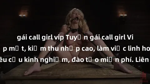 gái call girl vip Tuyển gái call girl Việt Nam gợi cảm, đẹp mắt, kiếm thu nhập cao, làm việc linh hoạt, không yêu cầu kinh nghiệm, đào tạo miễn phí. Liên hệ ngay để biết thêm chi tiết!