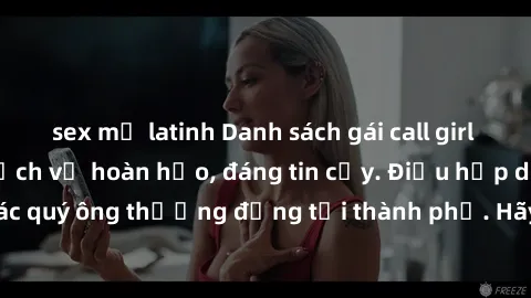 sex mỹ latinh Danh sách gái call girl vip chất lượng, dịch vụ hoàn hảo, đáng tin cậy. Điều hấp dẫn cho các quý ông thượng đẳng tại thành phố. Hãy nhấc máy và đặt lịch ngay!