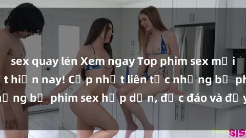 sex quay lén Xem ngay Top phim sex mới nhất đang hot nhất hiện nay! Cập nhật liên tục những bộ phim sex hấp dẫn, độc đáo và đầy kích thích.