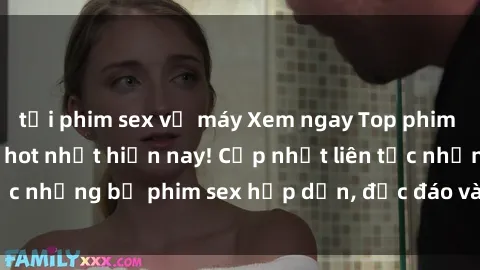 tải phim sex về máy Xem ngay Top phim sex mới nhất đang hot nhất hiện nay! Cập nhật liên tục những bộ phim sex hấp dẫn, độc đáo và đầy kích thích.