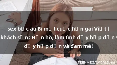 sex bắc âu Bí mật cuộc hẹn gái Việt lần đầu ở khách sạn: Hẹn hò, làm tình đầy hấp dẫn và đam mê!