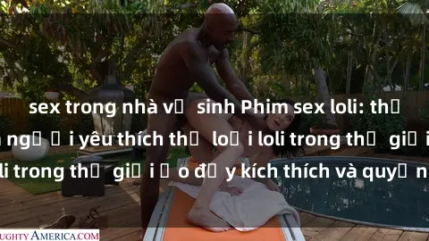 sex trong nhà vệ sinh Phim sex loli: thỏa mãn đam mê của người yêu thích thể loại loli trong thế giới ảo đầy kích thích và quyến rũ.