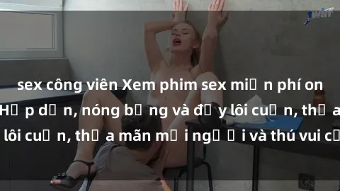 sex công viên Xem phim sex miễn phí online ngay tại đây – Hấp dẫn, nóng bỏng và đầy lôi cuốn, thỏa mãn mọi người và thú vui của bạn!