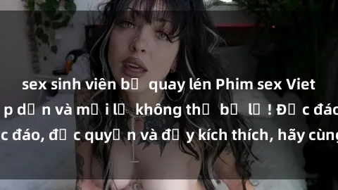 sex sinh viên bị quay lén Phim sex Vietsub: Trải nghiệm hấp dẫn và mới lạ không thể bỏ lỡ! Độc đáo, độc quyền và đầy kích thích, hãy cùng khám phá ngay!