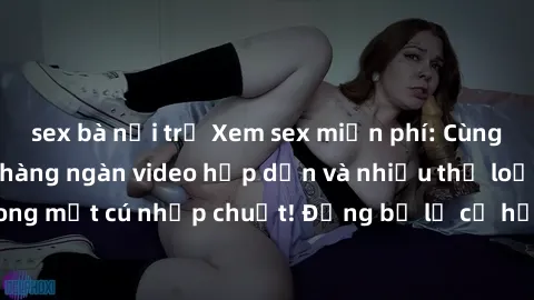 sex bà nội trợ Xem sex miễn phí: Cùng trải nghiệm với hàng ngàn video hấp dẫn và nhiều thể loại đa dạng chỉ trong một cú nhấp chuột! Đừng bỏ lỡ cơ hội thưởng thức tuyệt vời này ngay hôm nay!
