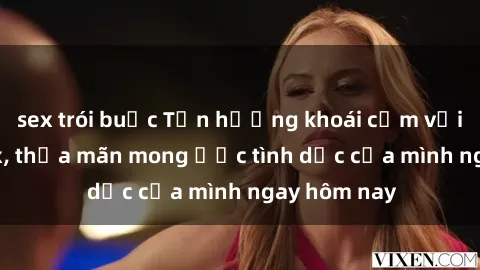 sex trói buộc Tận hưởng khoái cảm với gái xinh sex, thỏa mãn mong ước tình dục của mình ngay hôm nay